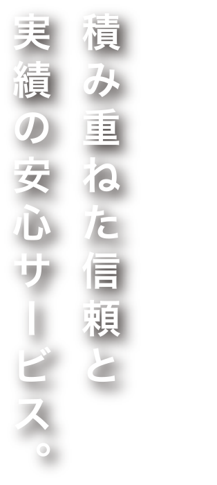 積み重ねた信頼と実績の安心サービス。